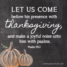 LET US COME
before his presence with
thanksgiving, 
and make a joyful noise unto
him with psalms.