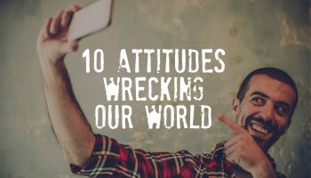 10 Attitudes Wrecking Our World