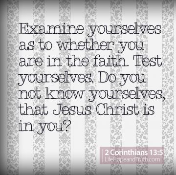 Examine yourselves as to whether you are in the faith. Test yourselves. Do you not know yourselves, that Jesus Christ is in you?—unless indeed you are disqualified (2 Corinthians 13:5).