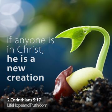 2 Corinthians 5:17 Therefore, if anyone is in Christ, he is a new creation; old things have passed away; behold, all things have become new.