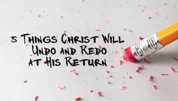 5 Things Christ Will Undo and Redo at His Return 