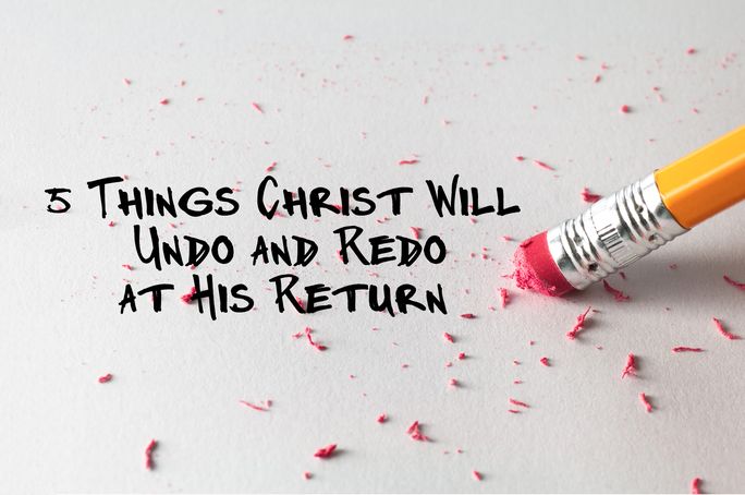 5 Things Christ Will Undo and Redo at His Return 