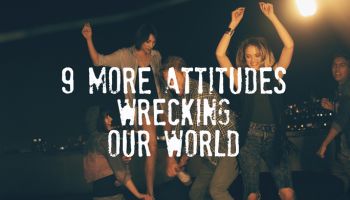 9 More Attitudes Wrecking Our World 