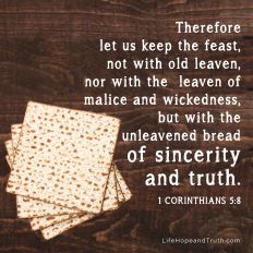 Therefore let us keep the feast, not with old leaven, nor with the  leaven of malice and wickedness, but with the unleavened bread of sincerity and truth.
