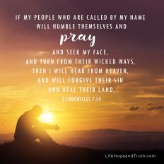 If My people who are called by My name will humble themselves, and pray and seek My face, and turn from their wicked ways, then I will hear from heaven, and will forgive their sin and heal their land.