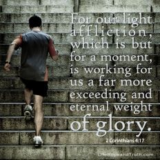 For our light affliction, which is but for a moment is working us a far more exceeding and eternal weight of glory.