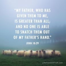 “My Father, who has
given them to Me,
is greater than all;
and no one is able
to snatch them out
of My Father’s hand.”
