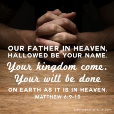 Our Father in heaven, hallowed be Your name. Your kingdom come. Your will be done on earth as it is in heaven.
