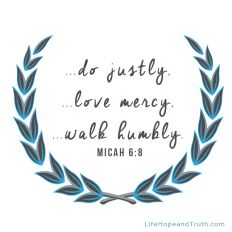 He has shown you, O man, what is good;
And what does the LORD require of you
But to do justly,
To love mercy,
And to walk humbly with your God?
Micah 6:8