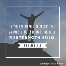 In the day when I cried out, You answered me, and made be bold with strength in my soul.