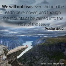 We will not fear, even though the earth be removed, and though the mountains be carried into the midst of the sea...