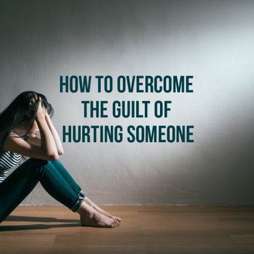 How to Overcome the Guilt of Hurting Someone