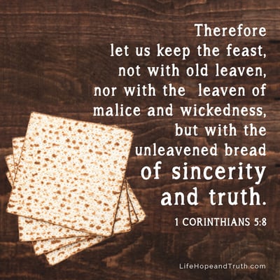 Therefore let us keep the feast, not with old leaven, nor with the  leaven of malice and wickedness, but with the unleavened bread of sincerity and truth.
