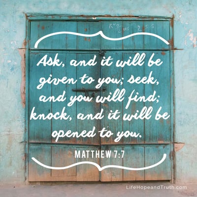 Ask, and it will be given to you; seek, and you will find; knock, and it will be opened to you.