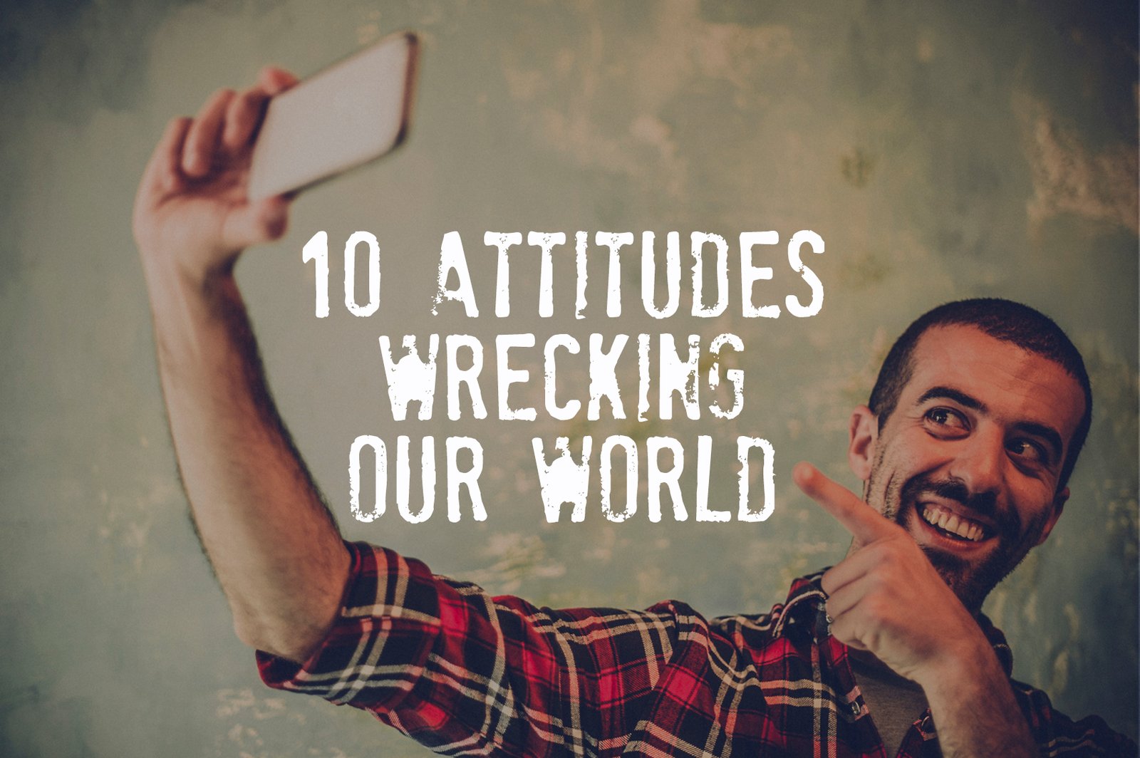 10 Attitudes Wrecking Our World