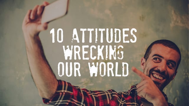 10 Attitudes Wrecking Our World