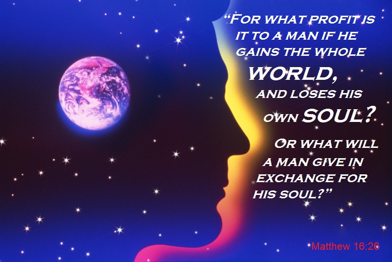 For what profit is it to a man if he gains the whole world, and loses his own soul? Matthew 16:26